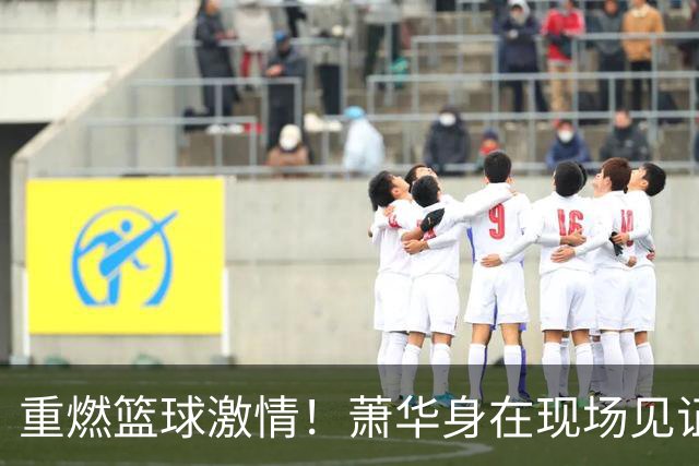 重燃篮球激情！萧华身在现场见证76人与尼克斯开季对决